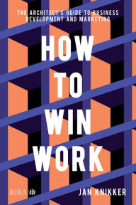 Title: How To Win Work: The architect's guide to business development and marketing, Author: Jan Knikker