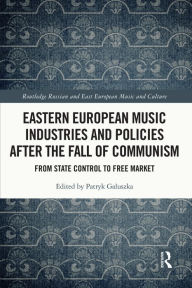 Title: Eastern European Music Industries and Policies after the Fall of Communism: From State Control to Free Market, Author: Patryk Galuszka