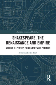 Title: Shakespeare, the Renaissance and Empire: Volume II: Poetry, Philosophy and Politics, Author: Jonathan Locke Hart