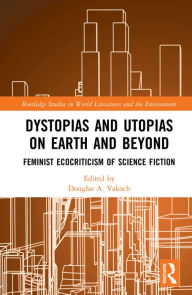 Title: Dystopias and Utopias on Earth and Beyond: Feminist Ecocriticism of Science Fiction, Author: Douglas A. Vakoch