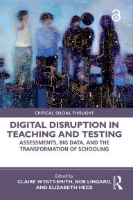 Title: Digital Disruption in Teaching and Testing: Assessments, Big Data, and the Transformation of Schooling, Author: Claire Wyatt-Smith