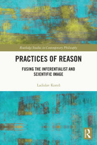 Title: Practices of Reason: Fusing the Inferentialist and Scientific Image, Author: Ladislav Koren