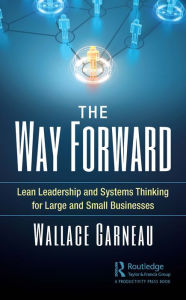 Title: The Way Forward: Lean Leadership and Systems Thinking for Large and Small Businesses, Author: Wallace Garneau