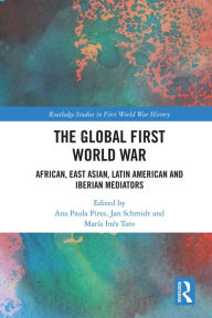 Title: The Global First World War: African, East Asian, Latin American and Iberian Mediators, Author: Ana Paula Pires