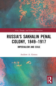 Title: Russia's Sakhalin Penal Colony, 1849-1917: Imperialism and Exile, Author: Andrew A. Gentes