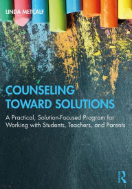 Title: Counseling Toward Solutions: A Practical, Solution-Focused Program for Working with Students, Teachers, and Parents, Author: Linda Metcalf