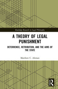 Title: A Theory of Legal Punishment: Deterrence, Retribution, and the Aims of the State, Author: Matthew Altman