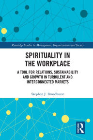 Title: Spirituality in the Workplace: A Tool for Relations, Sustainability and Growth in Turbulent and Interconnected Markets, Author: Stephen J. Broadhurst