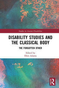 Title: Disability Studies and the Classical Body: The Forgotten Other, Author: Ellen Adams
