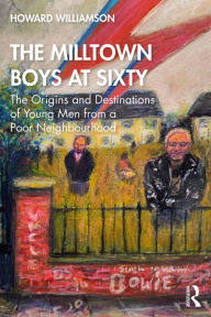 Title: The Milltown Boys at Sixty: The Origins and Destinations of Young Men from a Poor Neighbourhood, Author: Howard Williamson