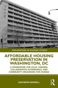 Title: Affordable Housing Preservation in Washington, DC: A Framework for Local Funding, Collaborative Governance and Community Organizing for Change, Author: Kathryn Howell