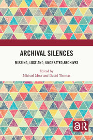 Title: Archival Silences: Missing, Lost and, Uncreated Archives, Author: Michael Moss