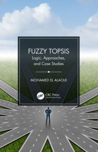 Title: Fuzzy TOPSIS: Logic, Approaches, and Case Studies, Author: Mohamed El Alaoui
