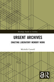 Title: Urgent Archives: Enacting Liberatory Memory Work, Author: Michelle Caswell