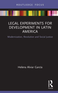 Title: Legal Experiments for Development in Latin America: Modernization, Revolution and Social Justice, Author: Helena Alviar García