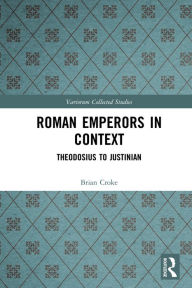 Title: Roman Emperors in Context: Theodosius to Justinian, Author: Brian Croke