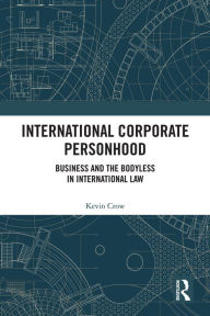 Title: International Corporate Personhood: Business and the Bodyless in International Law, Author: Kevin Crow