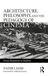Title: Architecture, Philosophy, and the Pedagogy of Cinema: From Benjamin to Badiou, Author: Nadir Lahiji