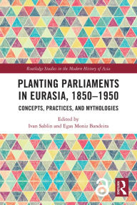 Title: Planting Parliaments in Eurasia, 1850-1950: Concepts, Practices, and Mythologies, Author: Ivan Sablin