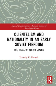 Title: Clientelism and Nationality in an Early Soviet Fiefdom: The Trials of Nestor Lakoba, Author: Timothy Blauvelt