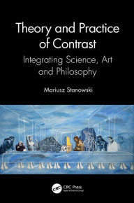 Title: Theory and Practice of Contrast: Integrating Science, Art and Philosophy, Author: Mariusz Stanowski