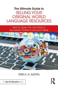 Title: The Ultimate Guide to Selling Your Original World Language Resources: How to Open, Fill, and Grow a Successful Online Curriculum Store, Author: Erin E. H. Austin