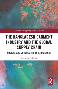 Title: The Bangladesh Garment Industry and the Global Supply Chain: Choices and Constraints of Management, Author: Shahidur Rahman