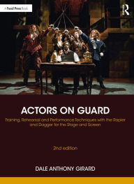 Title: Actors on Guard: Training, Rehearsal and Performance Techniques with the Rapier and Dagger for the Stage and Screen, Author: Dale Anthony Girard