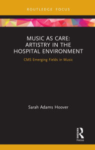 Title: Music as Care: Artistry in the Hospital Environment: CMS Emerging Fields in Music, Author: Sarah Adams Hoover