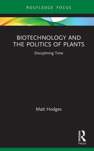 Title: Biotechnology and the Politics of Plants: Disciplining Time, Author: Matt Hodges