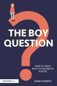 Title: The Boy Question: How To Teach Boys To Succeed In School, Author: Mark Roberts