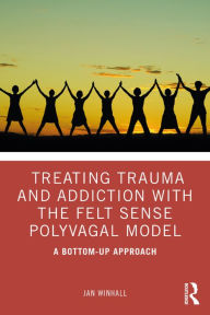 Title: Treating Trauma and Addiction with the Felt Sense Polyvagal Model: A Bottom-Up Approach, Author: Jan Winhall