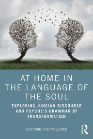 Title: At Home In The Language Of The Soul: Exploring Jungian Discourse and Psyche's Grammar of Transformation, Author: Josephine Evetts-Secker
