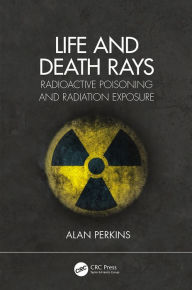 Title: Life and Death Rays: Radioactive Poisoning and Radiation Exposure, Author: Alan Perkins