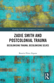 Title: Zadie Smith and Postcolonial Trauma: Decolonising Trauma, Decolonising Selves, Author: Beatriz Pérez Zapata