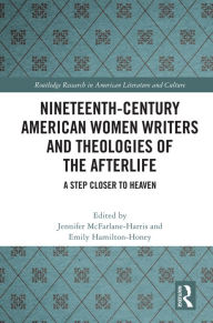 Title: Nineteenth-Century American Women Writers and Theologies of the Afterlife: A Step Closer to Heaven, Author: Jennifer McFarlane-Harris