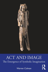 Title: Act and Image: The Emergence of Symbolic Imagination, Author: Warren Colman