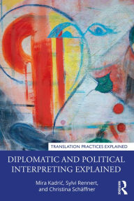 Title: Diplomatic and Political Interpreting Explained, Author: Mira Kadric