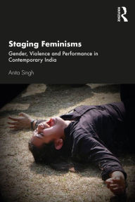 Title: Staging Feminisms: Gender, Violence and Performance in Contemporary India, Author: Anita Singh