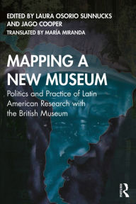 Title: Mapping a New Museum: Politics and Practice of Latin American Research with the British Museum, Author: Laura Osorio Sunnucks