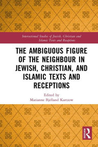 Title: The Ambiguous Figure of the Neighbor in Jewish, Christian, and Islamic Texts and Receptions, Author: Marianne Bjelland Kartzow