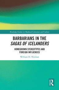 Title: Barbarians in the Sagas of Icelanders: Homegrown Stereotypes and Foreign Influences, Author: William H. Norman