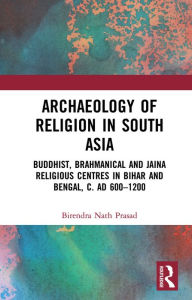 Title: Archaeology of Religion in South Asia: Buddhist, Brahmanical and Jaina Religious Centres in Bihar and Bengal, c. AD 600-1200, Author: Birendra Nath Prasad