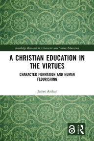 Title: A Christian Education in the Virtues: Character Formation and Human Flourishing, Author: James Arthur