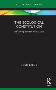Title: The Ecological Constitution: Reframing Environmental Law, Author: Lynda Collins