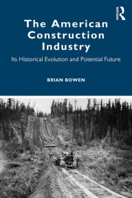 Title: The American Construction Industry: Its Historical Evolution and Potential Future, Author: Brian Bowen
