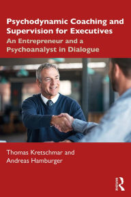 Title: Psychodynamic Coaching and Supervision for Executives: An Entrepreneur and a Psychoanalyst in Dialogue, Author: Thomas Kretschmar