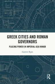 Title: Greek Cities and Roman Governors: Placing Power in Imperial Asia Minor, Author: Garrett Ryan