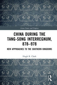 Title: China during the Tang-Song Interregnum, 878-978: New Approaches to the Southern Kingdoms, Author: Hugh Clark