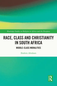 Title: Race, Class and Christianity in South Africa: Middle-Class Moralities, Author: Ibrahim Abraham